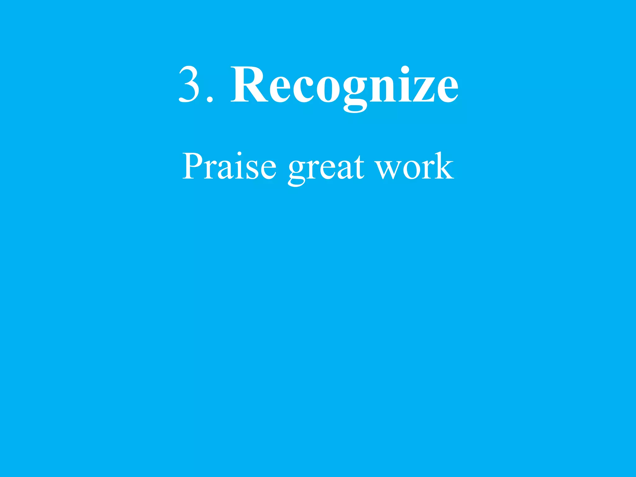 3. Recognize
Praise great work
 
