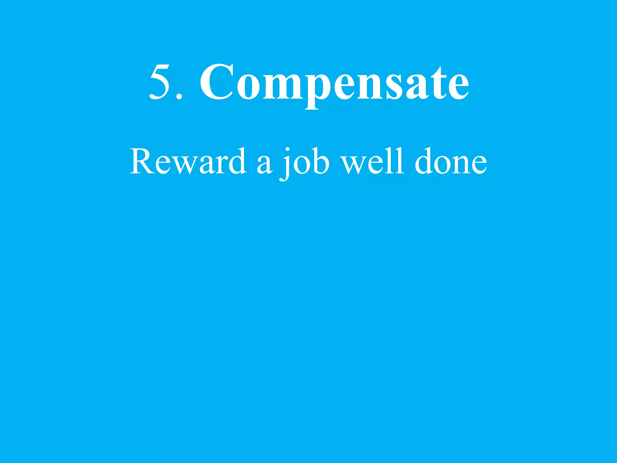 5. Compensate
Reward a job well done
 