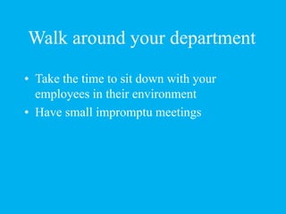 Walk around your department
• Take the time to sit down with your
employees in their environment
• Have small impromptu me...