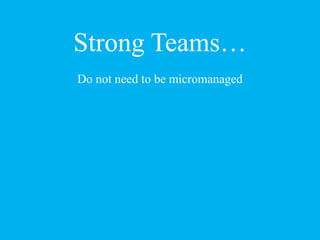 Strong Teams…
Do not need to be micromanaged
 