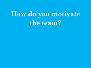 How do you motivate
the team?
 