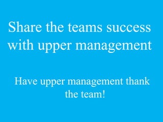 Share the teams success
with upper management
Have upper management thank
the team!
 