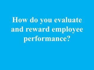 How do you evaluate
and reward employee
performance?
 