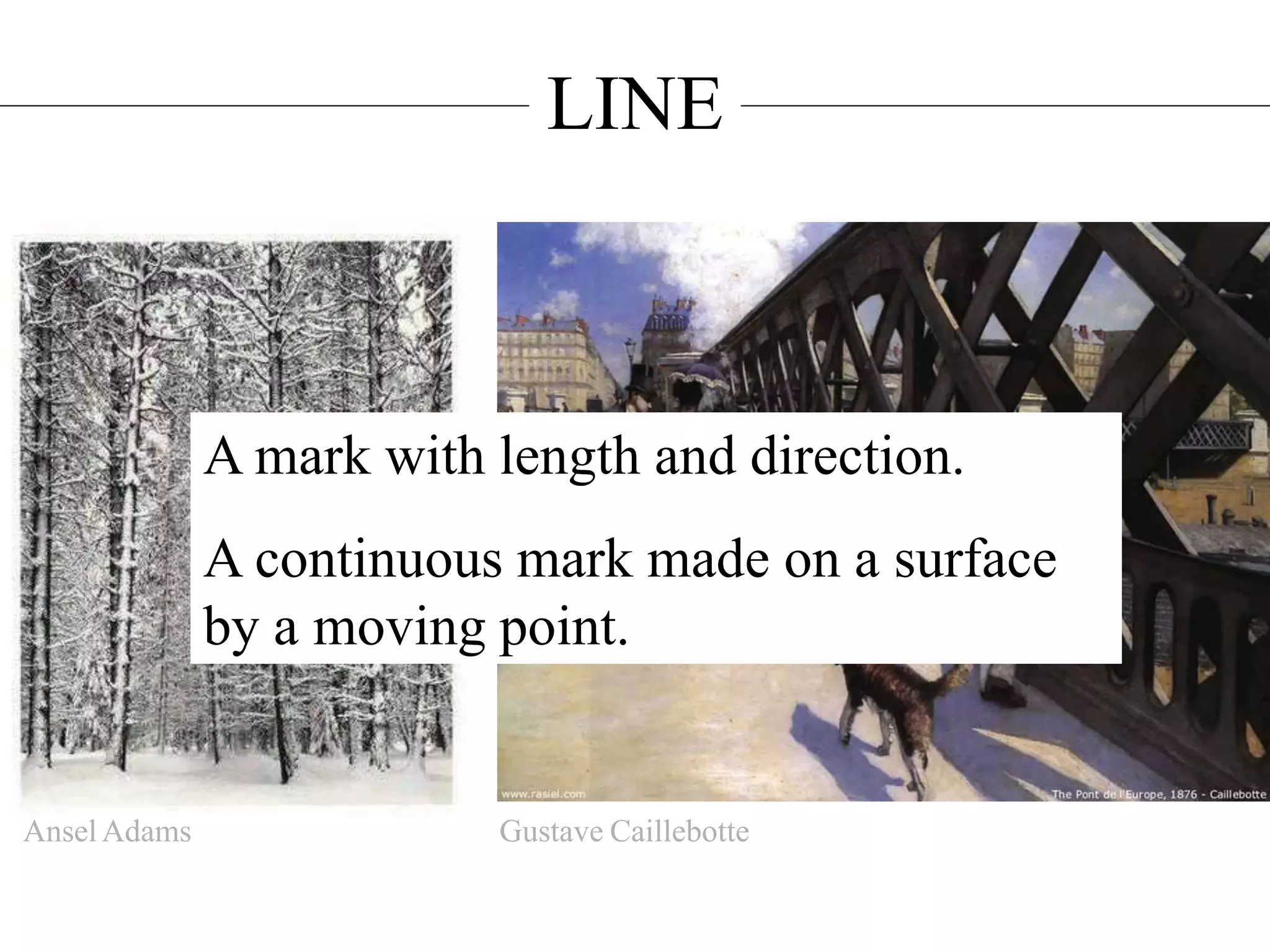 LINE
A mark with length and direction.
A continuous mark made on a surface
by a moving point.
Ansel Adams Gustave Caillebotte
 