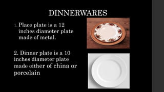DINNERWARES
1. Place plate is a 12
inches diameter plate
made of metal.
2. Dinner plate is a 10
inches diameter plate
made either of china or
porcelain
 