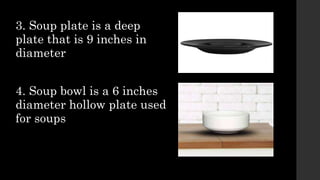 3. Soup plate is a deep
plate that is 9 inches in
diameter
4. Soup bowl is a 6 inches
diameter hollow plate used
for soups
 