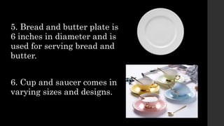 5. Bread and butter plate is
6 inches in diameter and is
used for serving bread and
butter.
6. Cup and saucer comes in
varying sizes and designs.
 