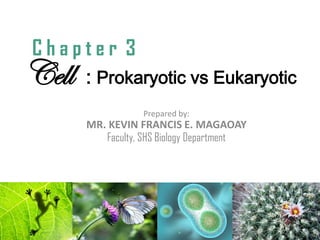 Cell : Prokaryotic vs Eukaryotic
Prepared by:
MR. KEVIN FRANCIS E. MAGAOAY
Faculty, SHS Biology Department
C h a p t e r 3
 
