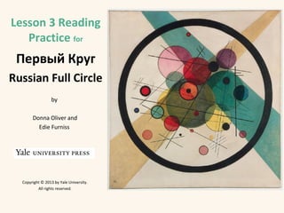 Lesson 3 Reading
Practice for

Первый Круг
Russian Full Circle
by
Donna Oliver and
Edie Furniss

Copyright © 2013 by Yale University.
All rights reserved.

 