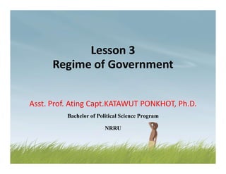 Lesson 3
Regime of Government
Asst. Prof. Ating Capt.KATAWUT PONKHOT, Ph.D.
Bachelor of Political Science Program
NRRU
 