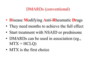 DMARDs (conventional)
• Disease Modifying Anti-Rheumatic Drugs
• They need months to achieve the full effect
• Start treatment with NSAID or prednisone
• DMARDs can be used in association (eg.,
MTX + HCLQ)
• MTX is the first choice
 