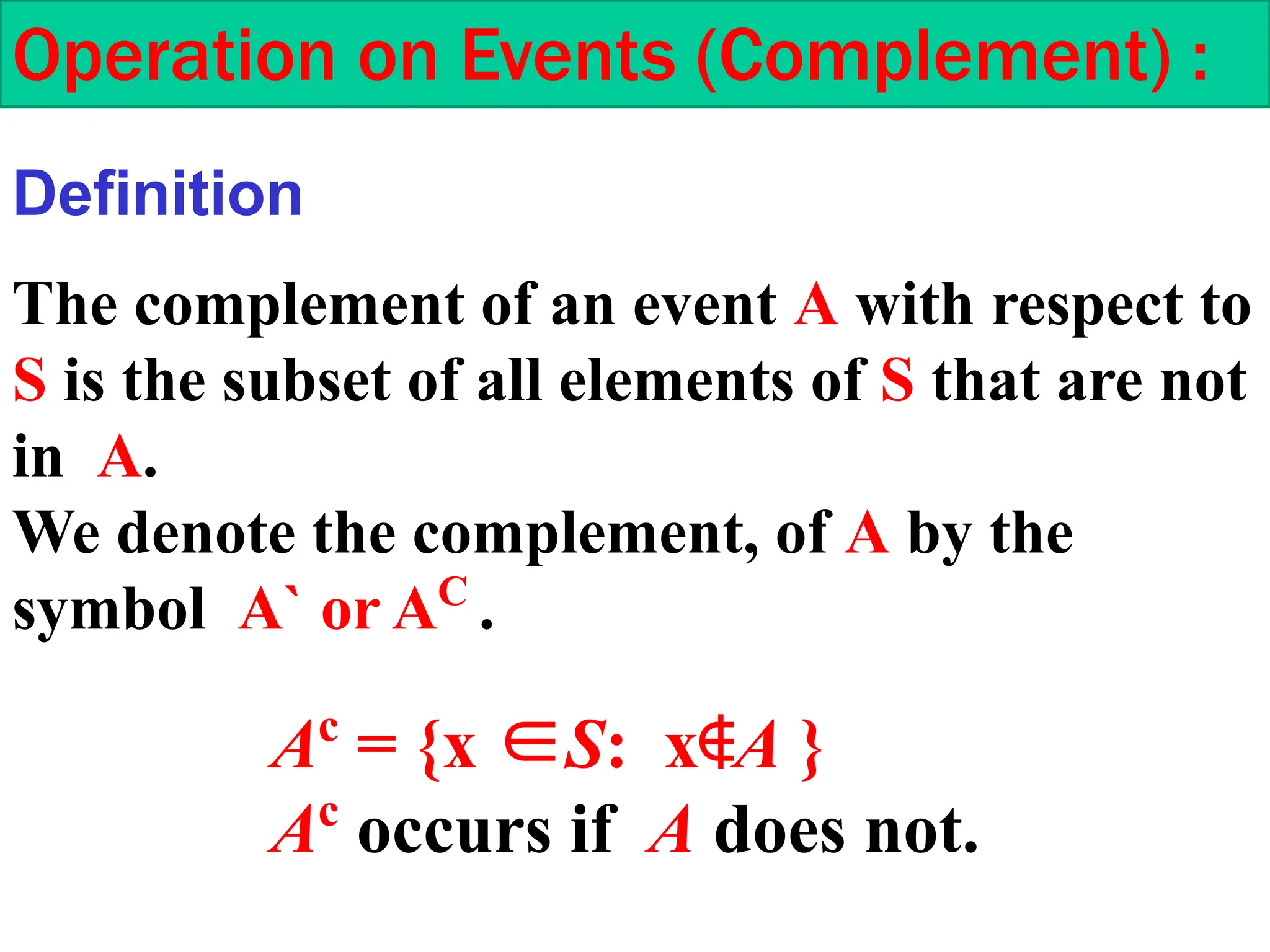 Operation on Events (Complement) :
The complement of an event A with respect to
S is the subset of all elements of S that are not
in A.
We denote the complement, of A by the
symbol A` or AC
.
Definition
Ac
= {x ∈S: x∉A }
Ac
occurs if A does not.
 
