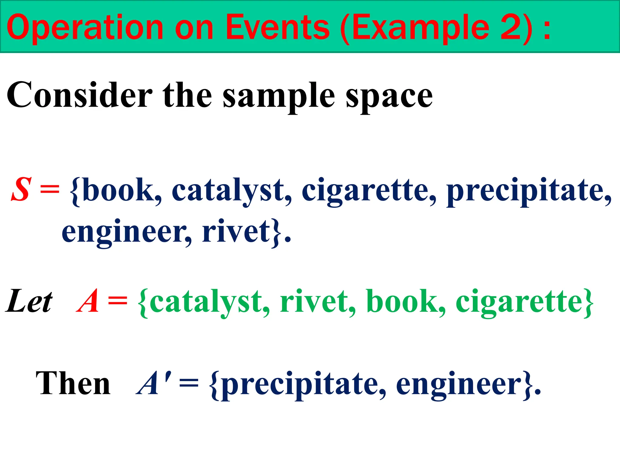 Operation on Events (Example 2) :
Consider the sample space
S = {book, catalyst, cigarette, precipitate,
engineer, rivet}.
Let A = {catalyst, rivet, book, cigarette}
Then A' = {precipitate, engineer}.
 