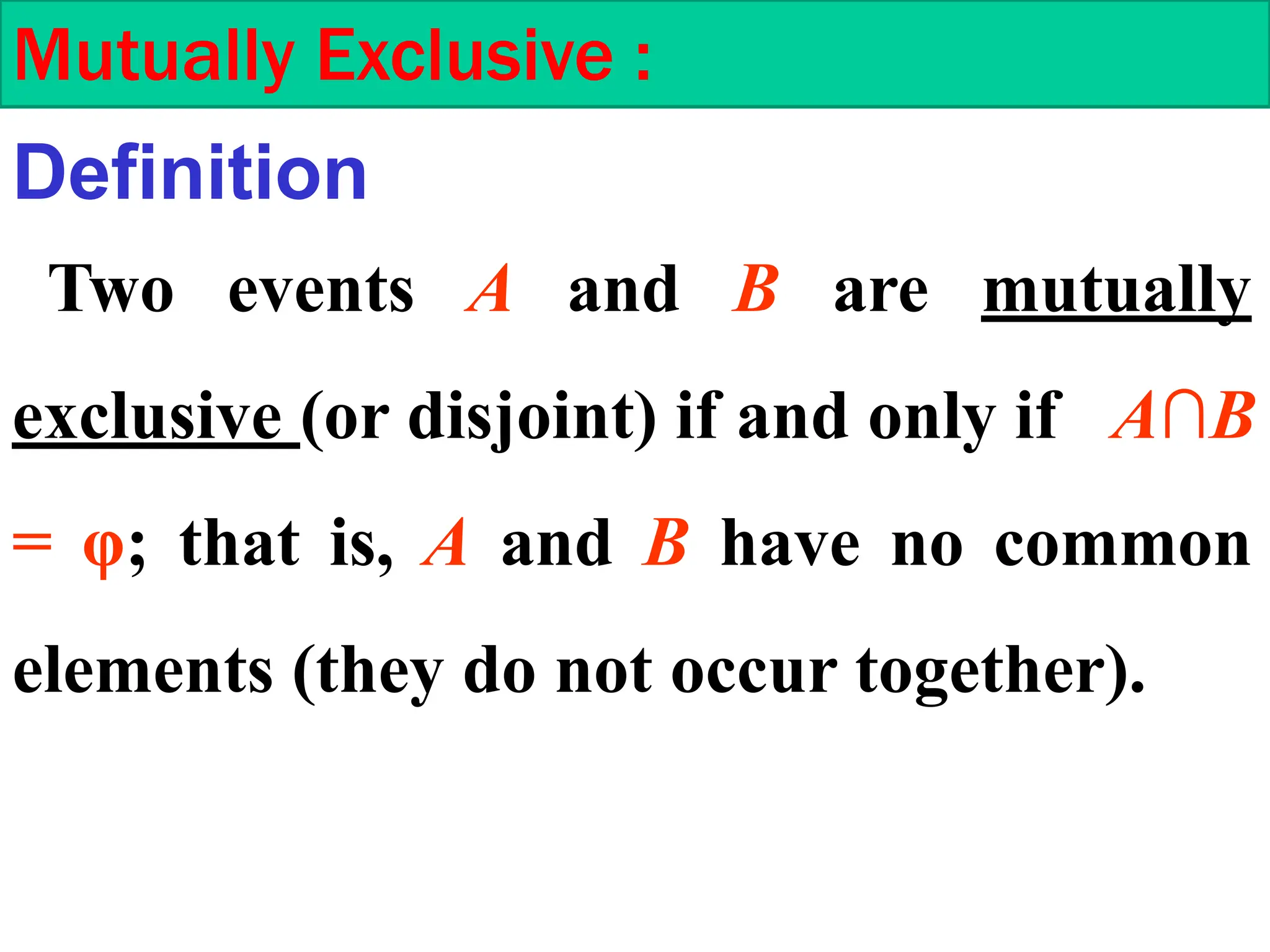Two events A and B are mutually
exclusive (or disjoint) if and only if A∩B
= φ; that is, A and B have no common
elements (they do not occur together).
Mutually Exclusive :
Definition
 