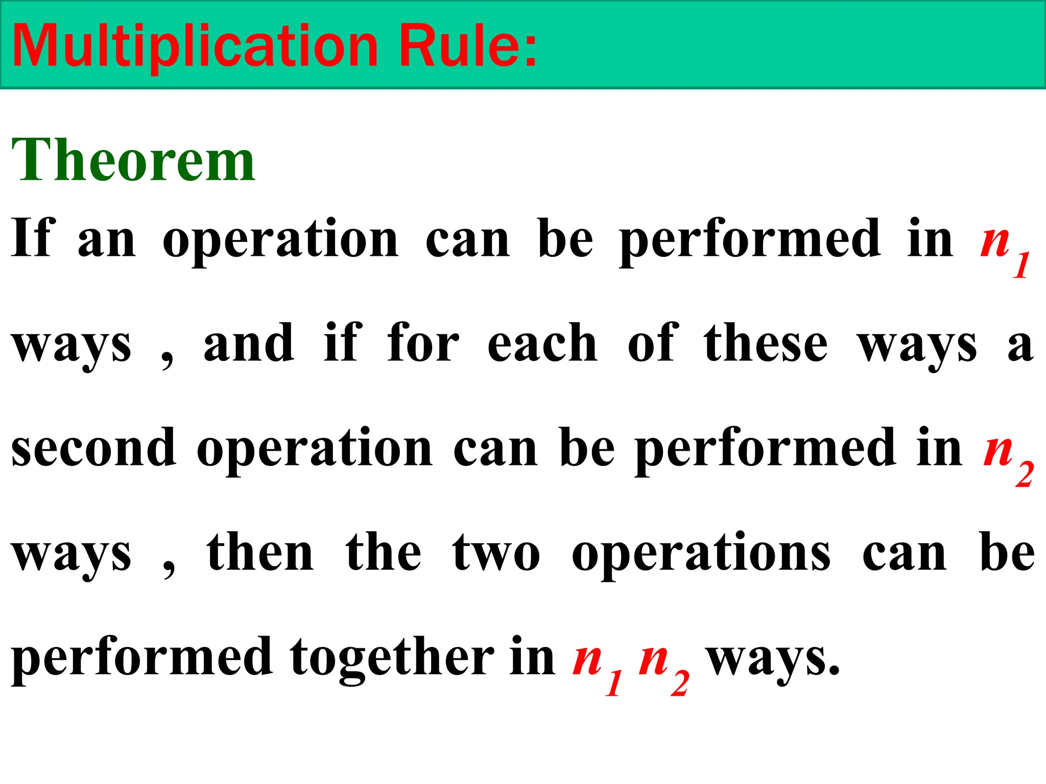 Multiplication Rule:
If an operation can be performed in n1
ways , and if for each of these ways a
second operation can be performed in n2
ways , then the two operations can be
performed together in n1
n2
ways.
Theorem
 