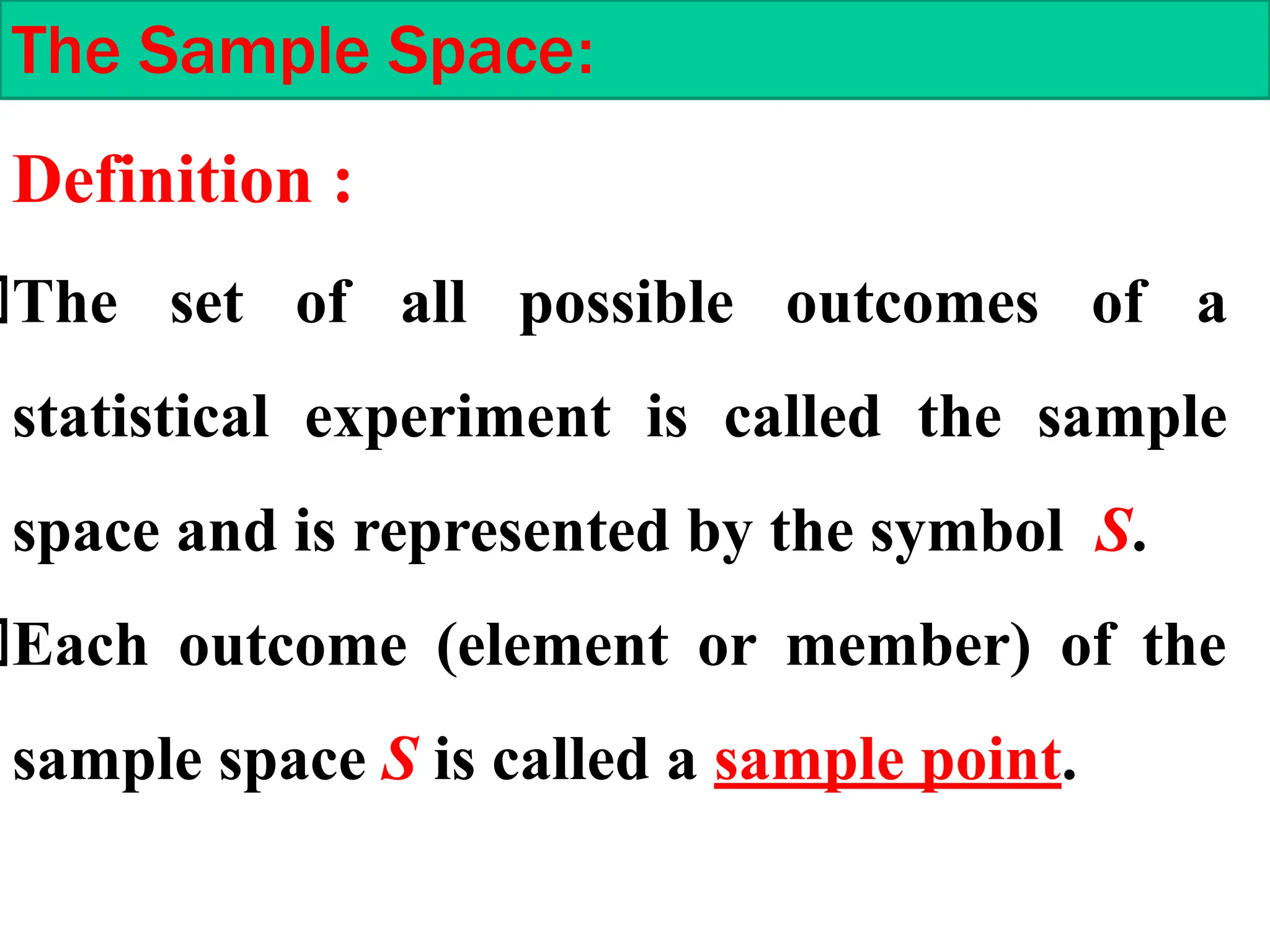 Definition :
The set of all possible outcomes of a
statistical experiment is called the sample
space and is represented by the symbol S.
Each outcome (element or member) of the
sample space S is called a sample point.
The Sample Space:
 