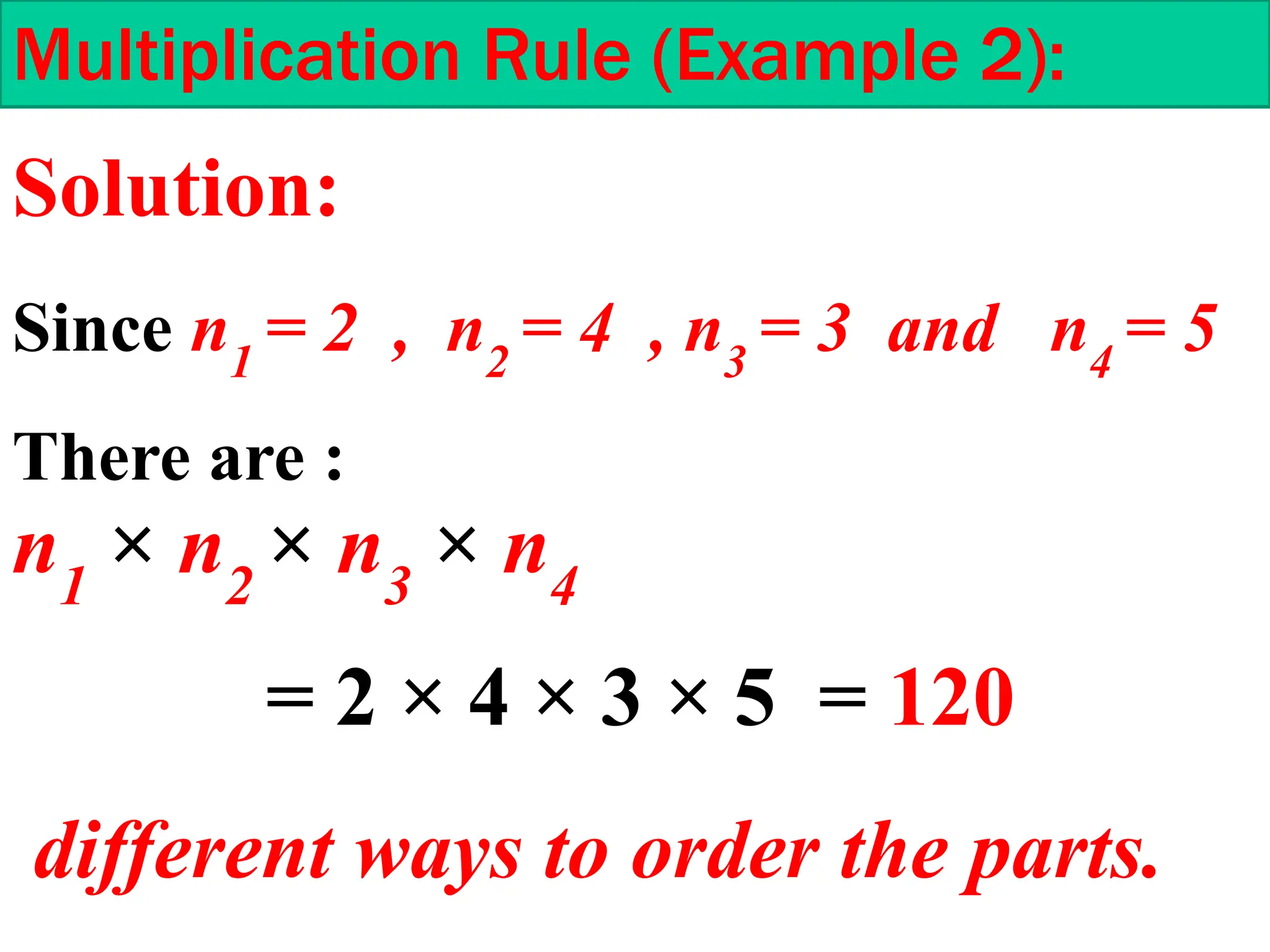 Multiplication Rule (Example 2):
Since n1
= 2 , n2
= 4 , n3
= 3 and n4
= 5
There are :
n1
× n2
× n3
× n4
= 2 × 4 × 3 × 5 = 120
different ways to order the parts.
Solution:
 