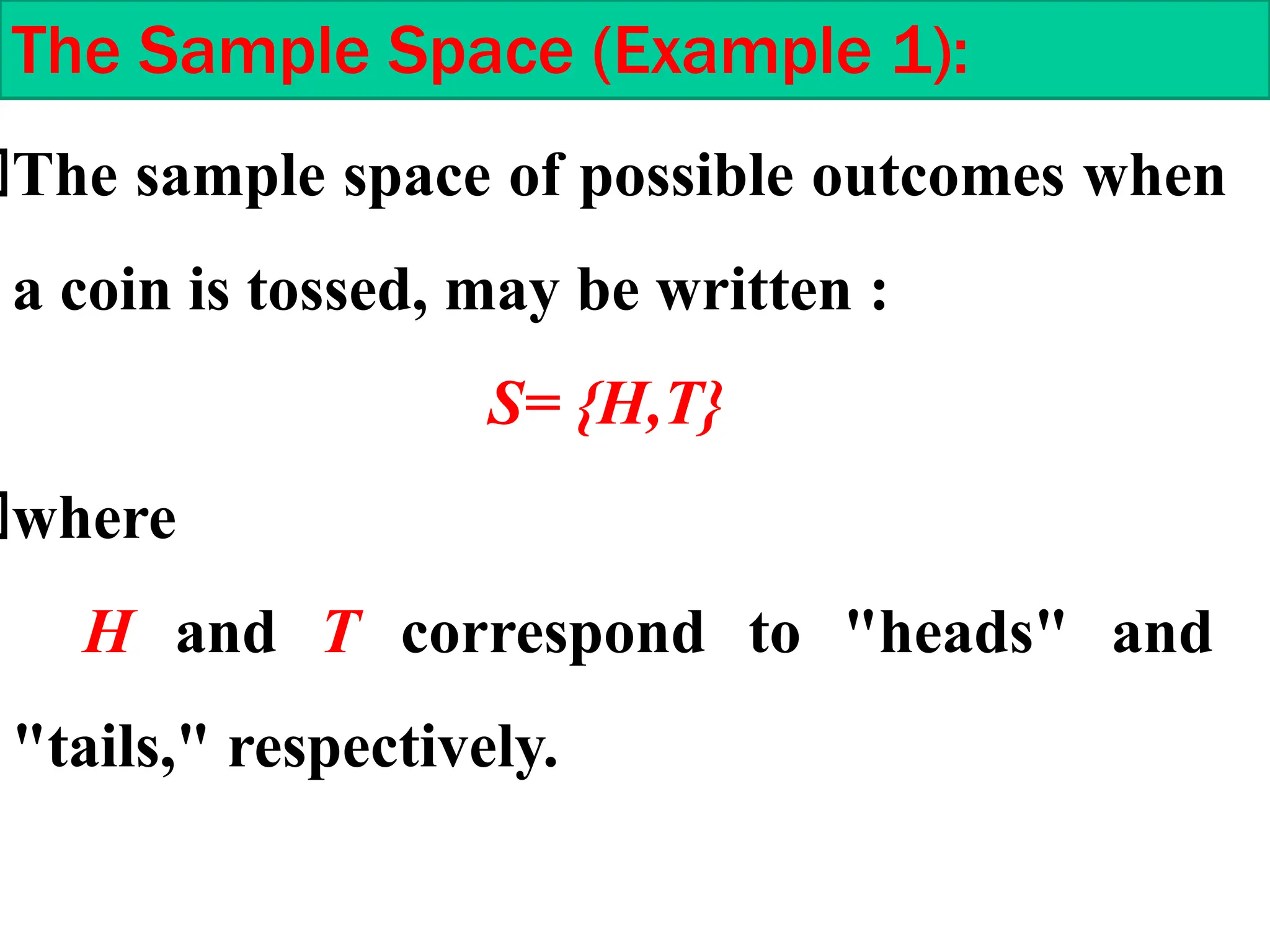 The sample space of possible outcomes when
a coin is tossed, may be written :
S= {H,T}
where
H and T correspond to "heads" and
"tails," respectively.
The Sample Space (Example 1):
 