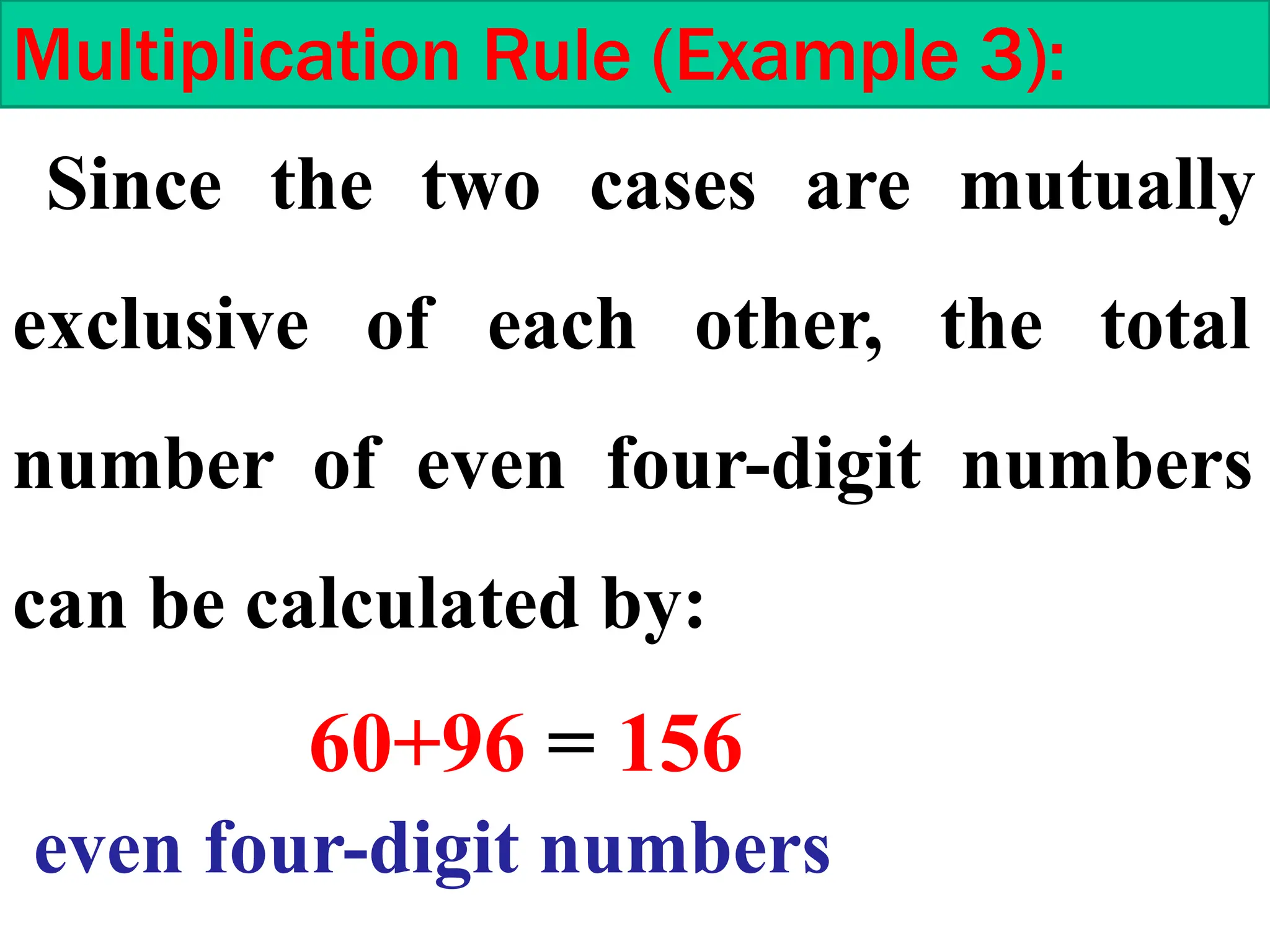 Multiplication Rule (Example 3):
Since the two cases are mutually
exclusive of each other, the total
number of even four-digit numbers
can be calculated by:
60+96 = 156
even four-digit numbers
 