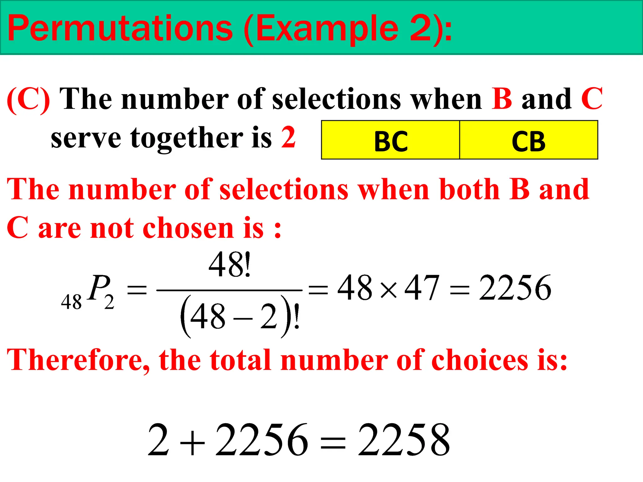Permutations (Example 2):
(C) The number of selections when B and C
serve together is 2
The number of selections when both B and
C are not chosen is :
BC CB
Therefore, the total number of choices is:
 