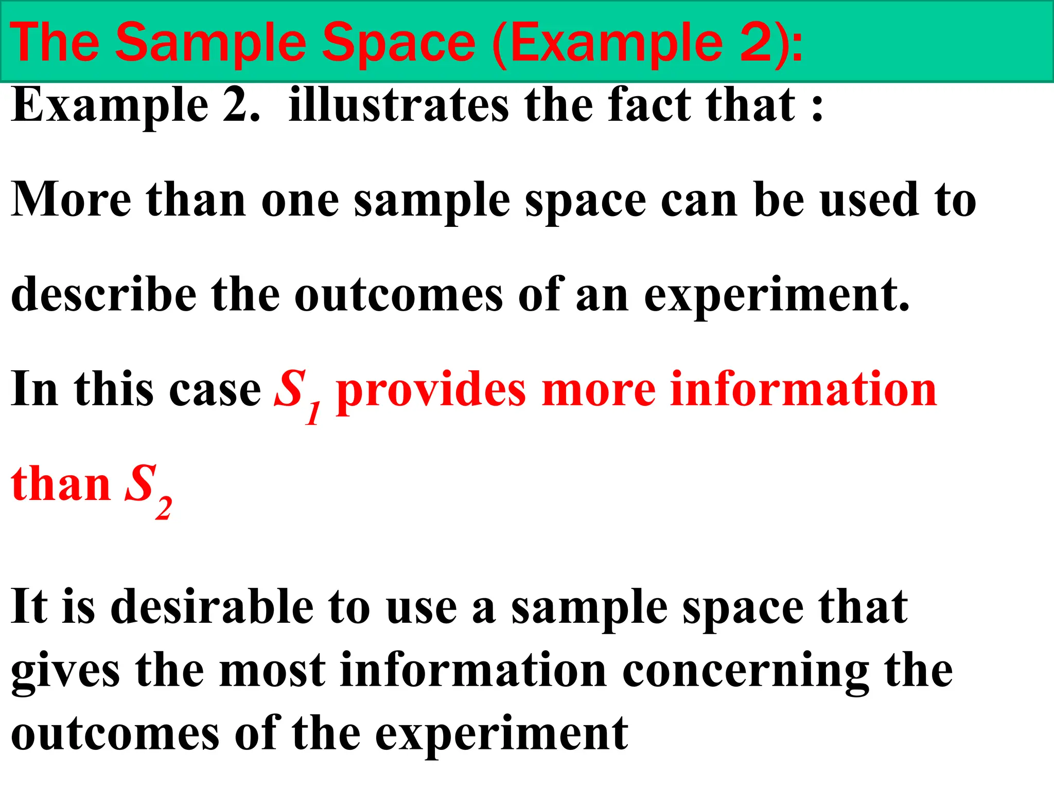 Example 2. illustrates the fact that :
More than one sample space can be used to
describe the outcomes of an experiment.
In this case S1
provides more information
than S2
The Sample Space (Example 2):
It is desirable to use a sample space that
gives the most information concerning the
outcomes of the experiment
 
