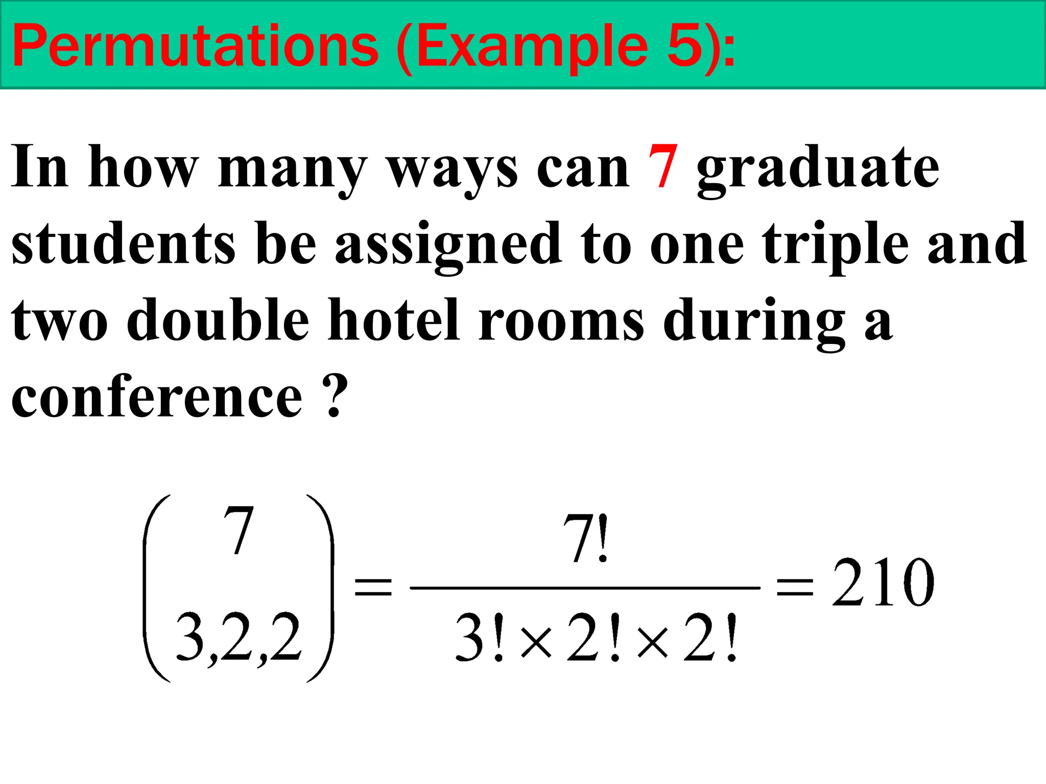 Permutations (Example 5):
In how many ways can 7 graduate
students be assigned to one triple and
two double hotel rooms during a
conference ?
 