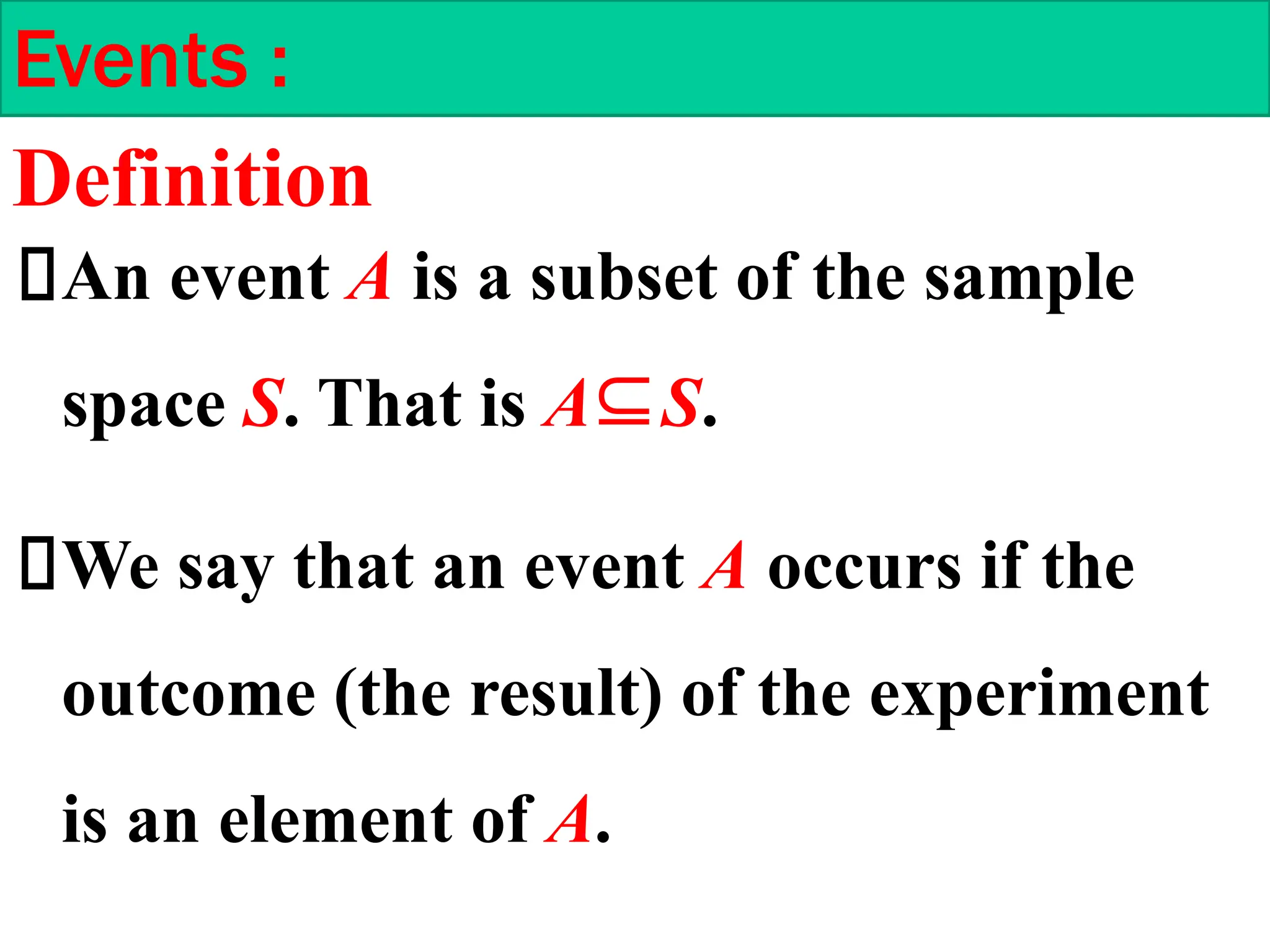 An event A is a subset of the sample
space S. That is A⊆S.
We say that an event A occurs if the
outcome (the result) of the experiment
is an element of A.
Events :
Definition
 