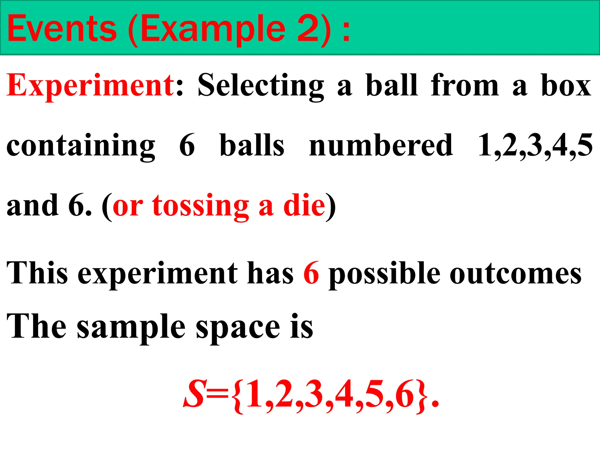 Experiment: Selecting a ball from a box
containing 6 balls numbered 1,2,3,4,5
and 6. (or tossing a die)
Events (Example 2) :
This experiment has 6 possible outcomes
The sample space is
S={1,2,3,4,5,6}.
 