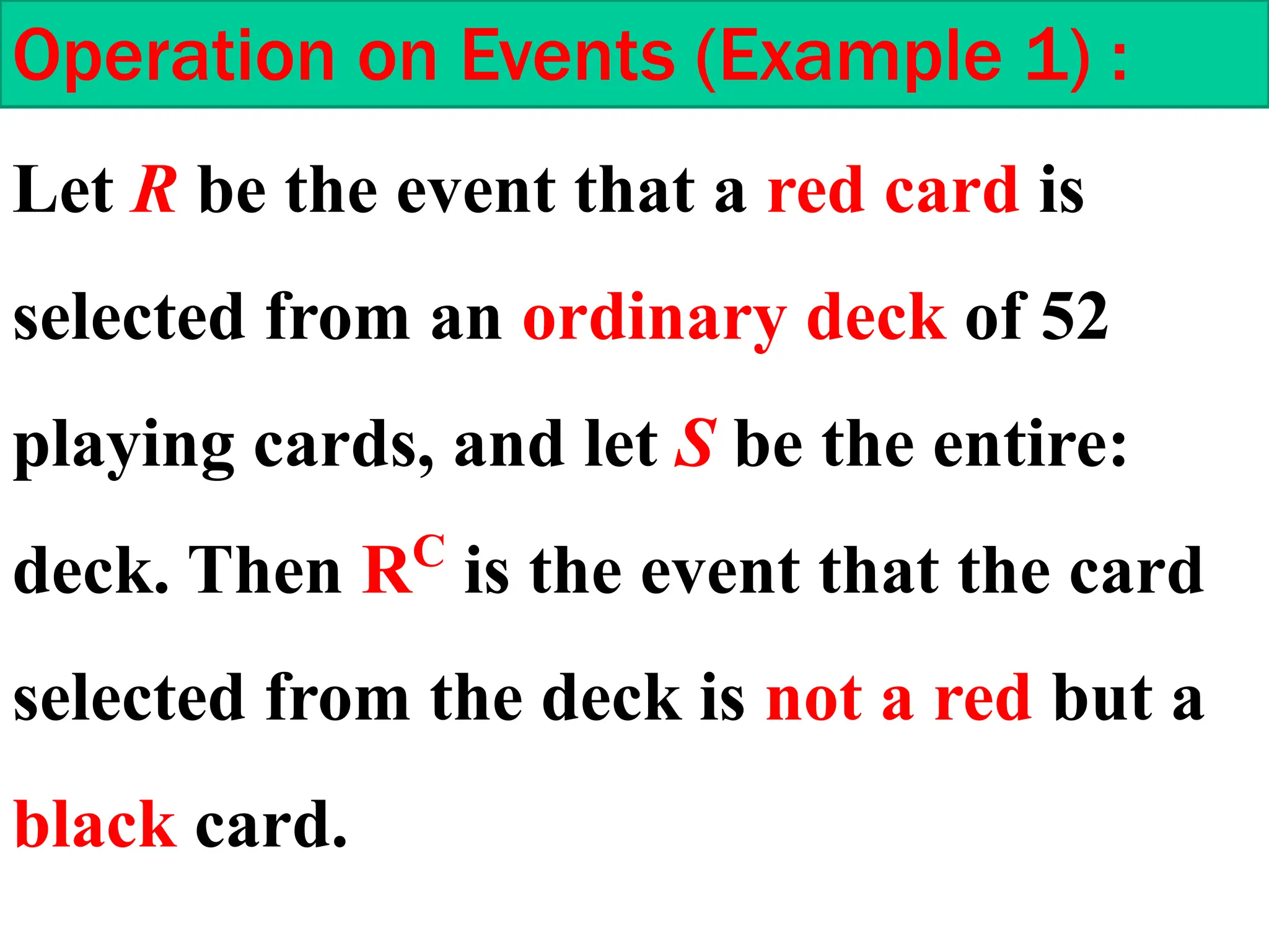 Operation on Events (Example 1) :
Let R be the event that a red card is
selected from an ordinary deck of 52
playing cards, and let S be the entire:
deck. Then RC
is the event that the card
selected from the deck is not a red but a
black card.
 