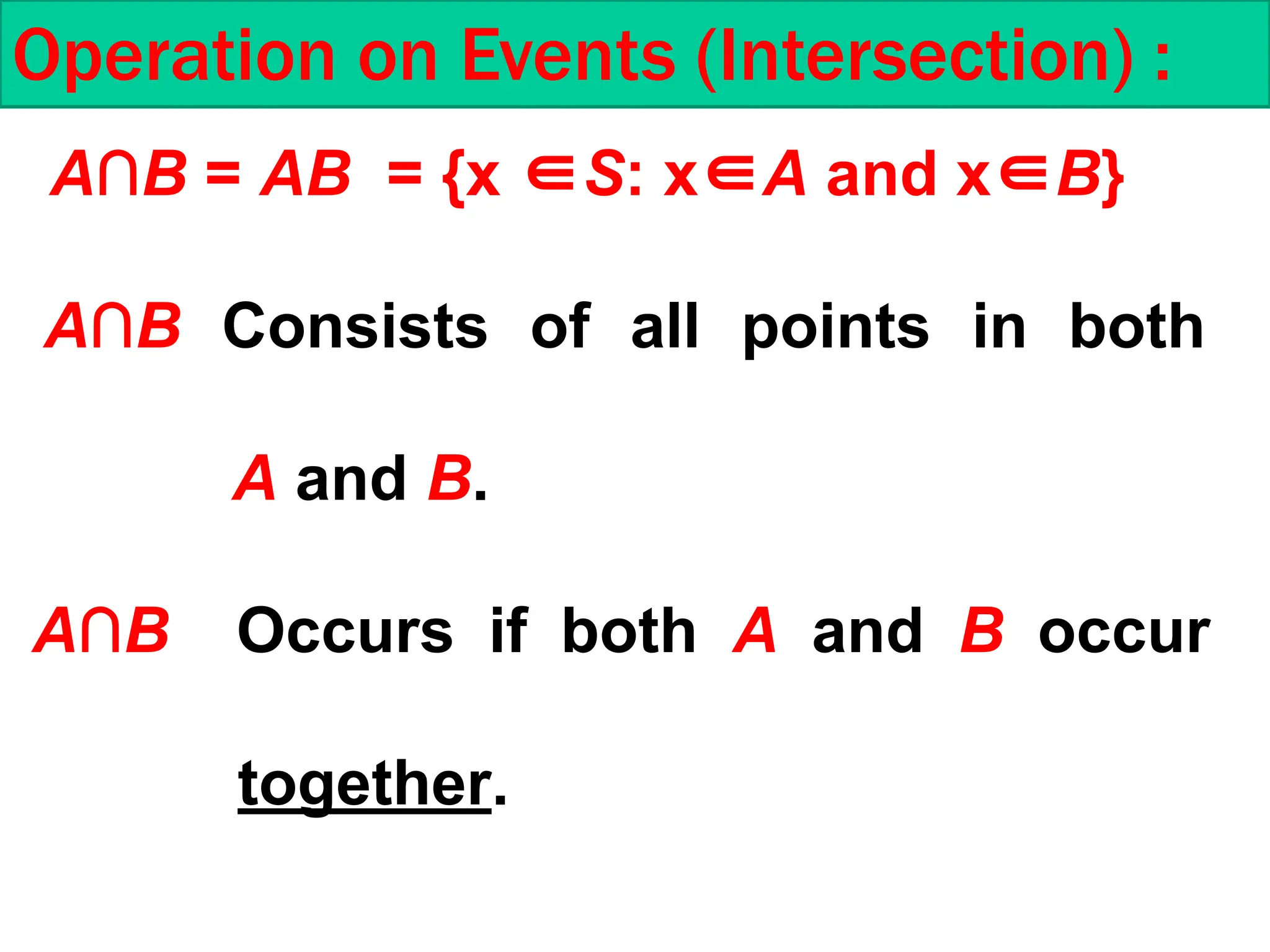 A∩B = AB = {x ∈S: x∈A and x∈B}
A∩B Consists of all points in both
A and B.
A∩B Occurs if both A and B occur
together.
Operation on Events (Intersection) :
 