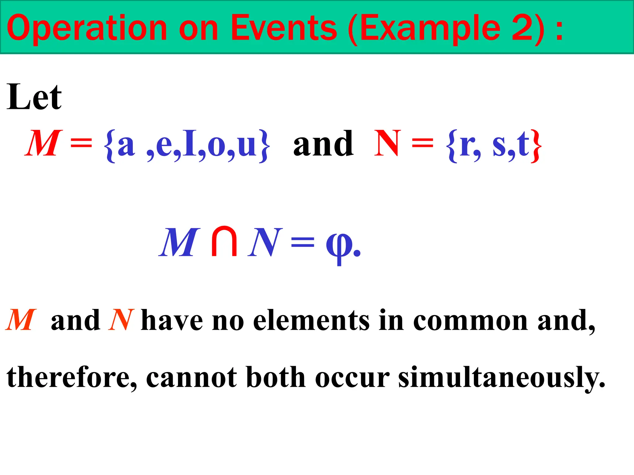 Operation on Events (Example 2) :
Let
M = {a ,e,I,o,u} and N = {r, s,t}
M ∩ N = φ.
M and N have no elements in common and,
therefore, cannot both occur simultaneously.
 