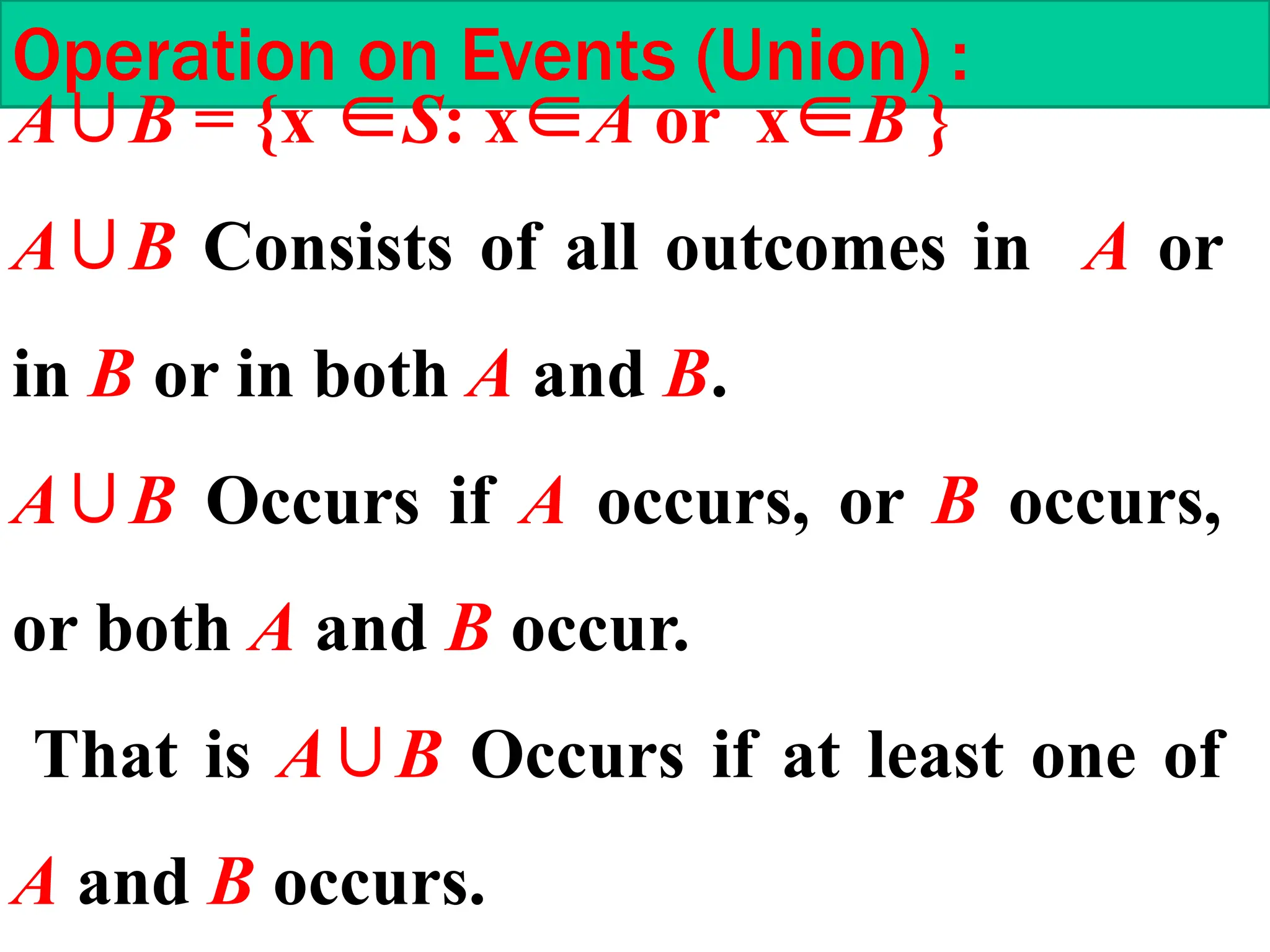 Operation on Events (Union) :
A∪B = {x ∈S: x∈A or x∈B }
A∪B Consists of all outcomes in A or
in B or in both A and B.
A∪B Occurs if A occurs, or B occurs,
or both A and B occur.
That is A∪B Occurs if at least one of
A and B occurs.
 