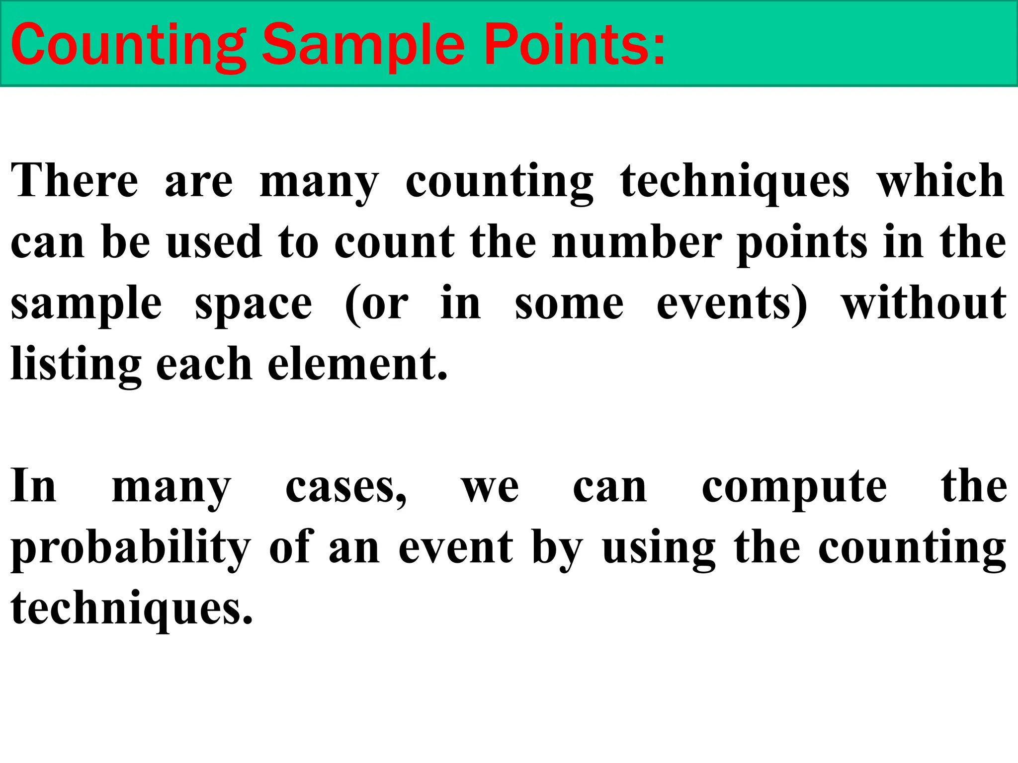 Counting Sample Points:
There are many counting techniques which
can be used to count the number points in the
sample space (or in some events) without
listing each element.
In many cases, we can compute the
probability of an event by using the counting
techniques.
 