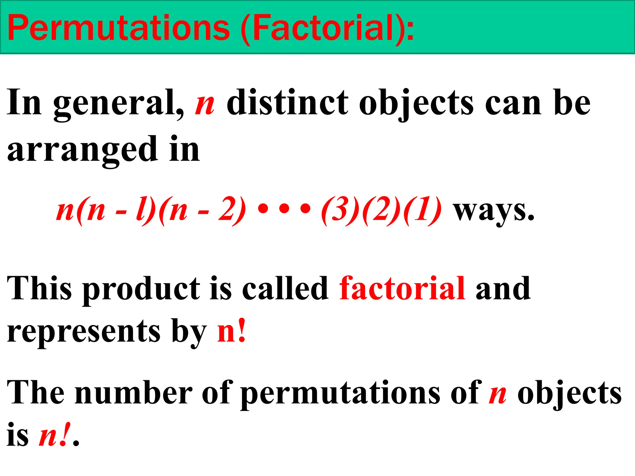 Permutations (Factorial):
In general, n distinct objects can be
arranged in
n(n - l)(n - 2) • • • (3)(2)(1) ways.
This product is called factorial and
represents by n!
The number of permutations of n objects
is n!.
 