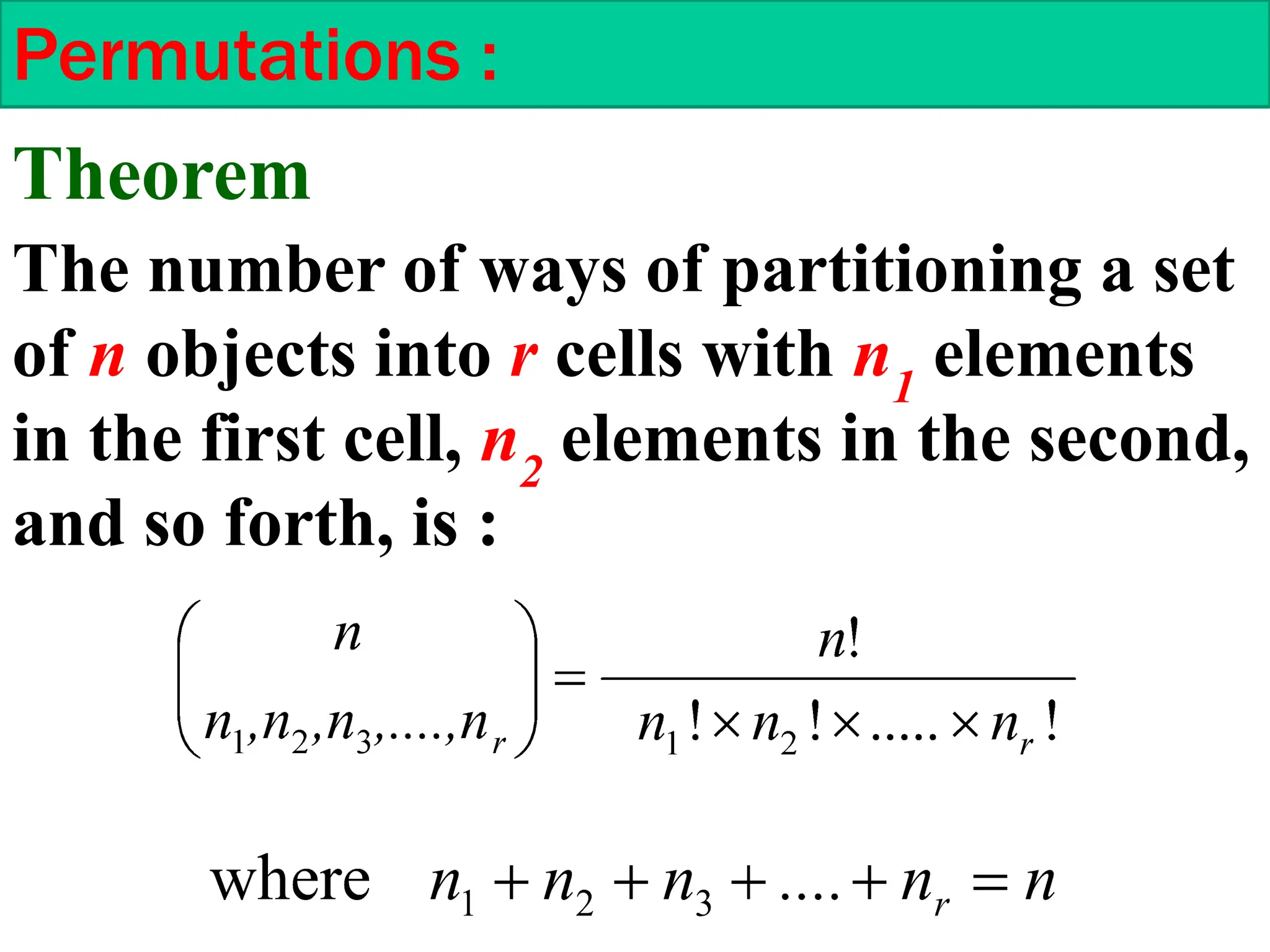 Permutations :
The number of ways of partitioning a set
of n objects into r cells with n1
elements
in the first cell, n2
elements in the second,
and so forth, is :
Theorem
 
