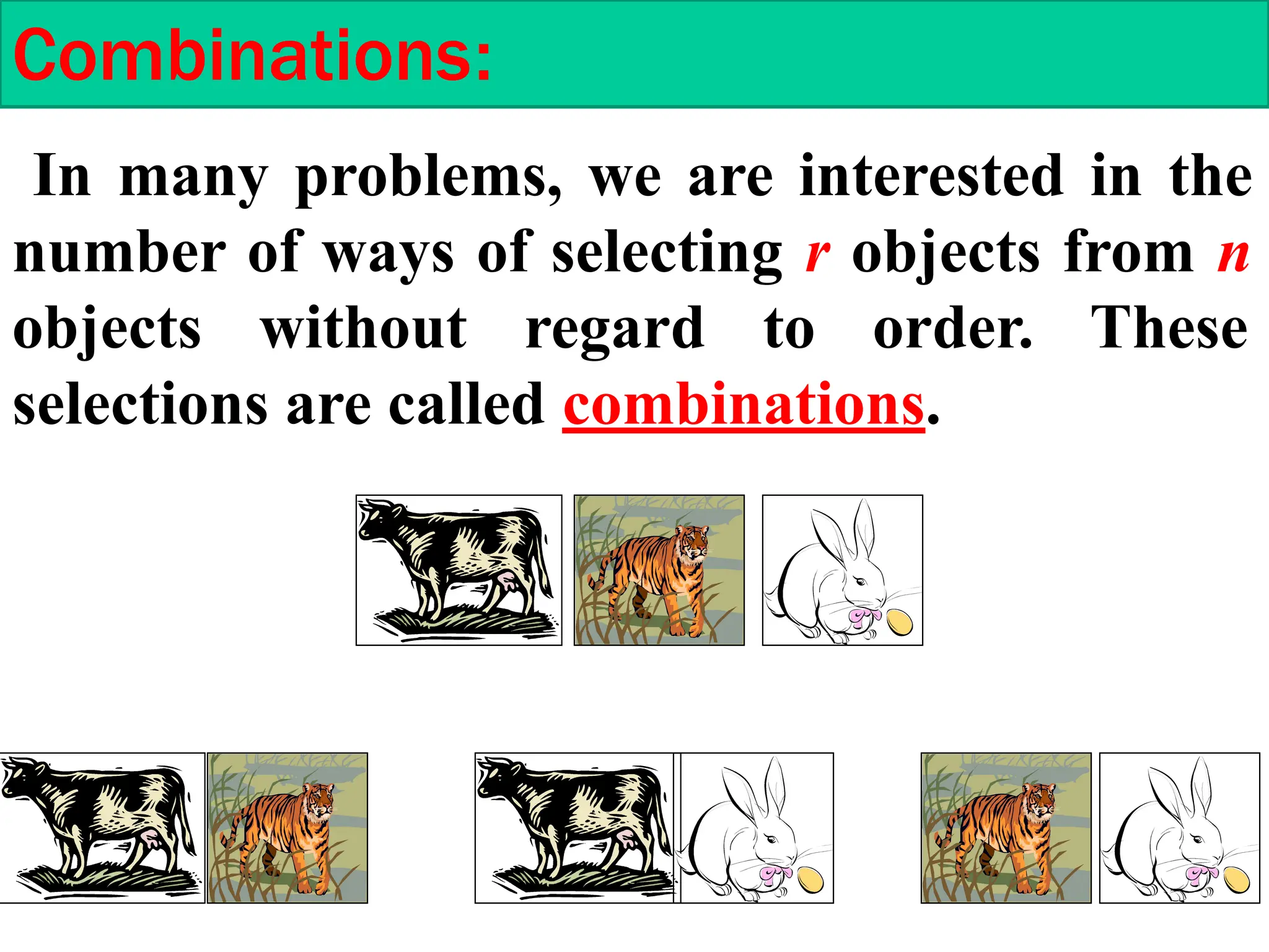 Combinations:
In many problems, we are interested in the
number of ways of selecting r objects from n
objects without regard to order. These
selections are called combinations.
 