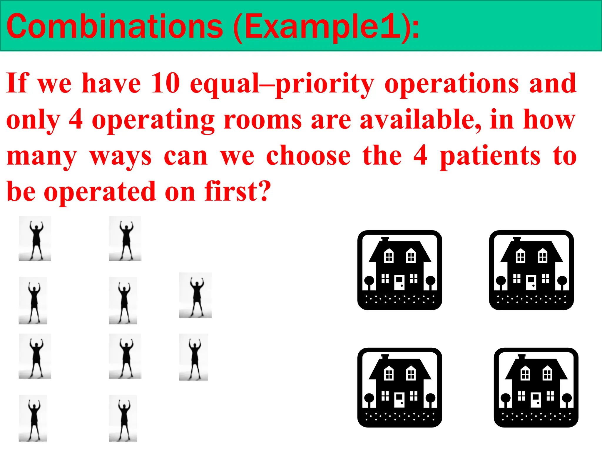 If we have 10 equal–priority operations and
only 4 operating rooms are available, in how
many ways can we choose the 4 patients to
be operated on first?
Combinations (Example1):
 