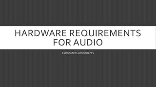 HARDWARE REQUIREMENTS
FOR AUDIO
Computer Components
 