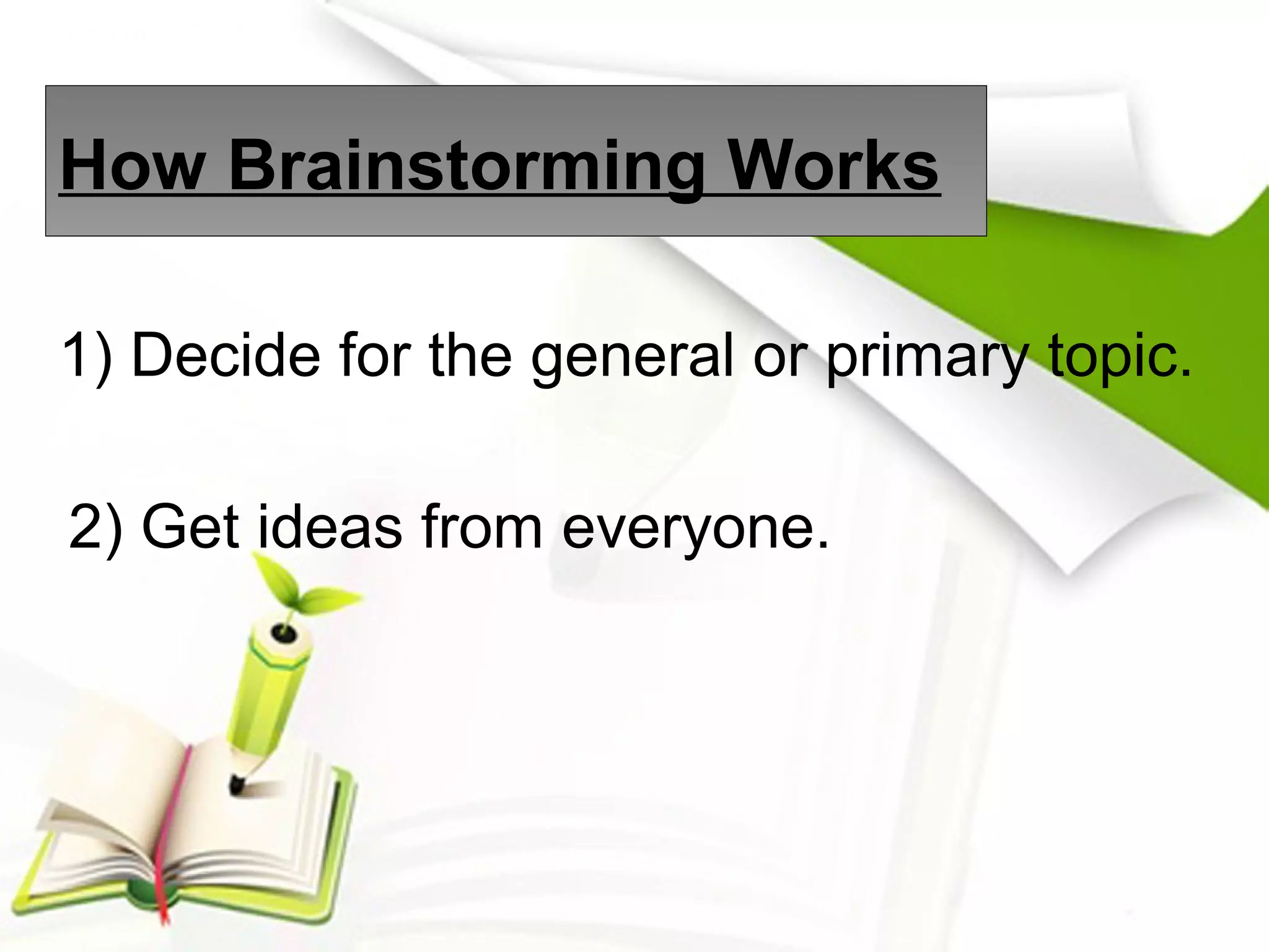 How Brainstorming Works
1) Decide for the general or primary topic.
2) Get ideas from everyone.
 