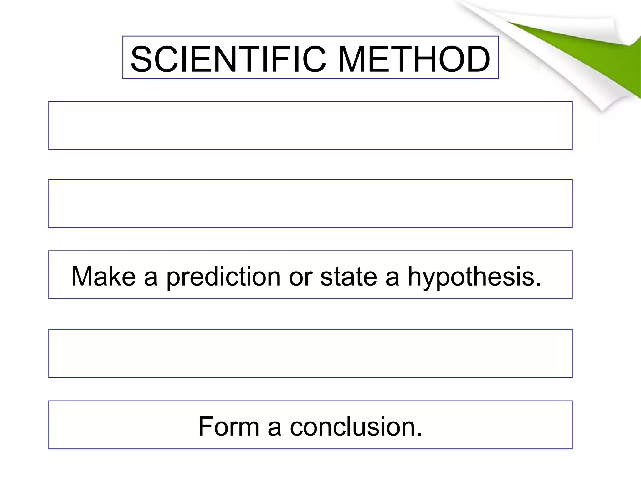 Make a prediction or state a hypothesis.
Form a conclusion.
SCIENTIFIC METHOD
 