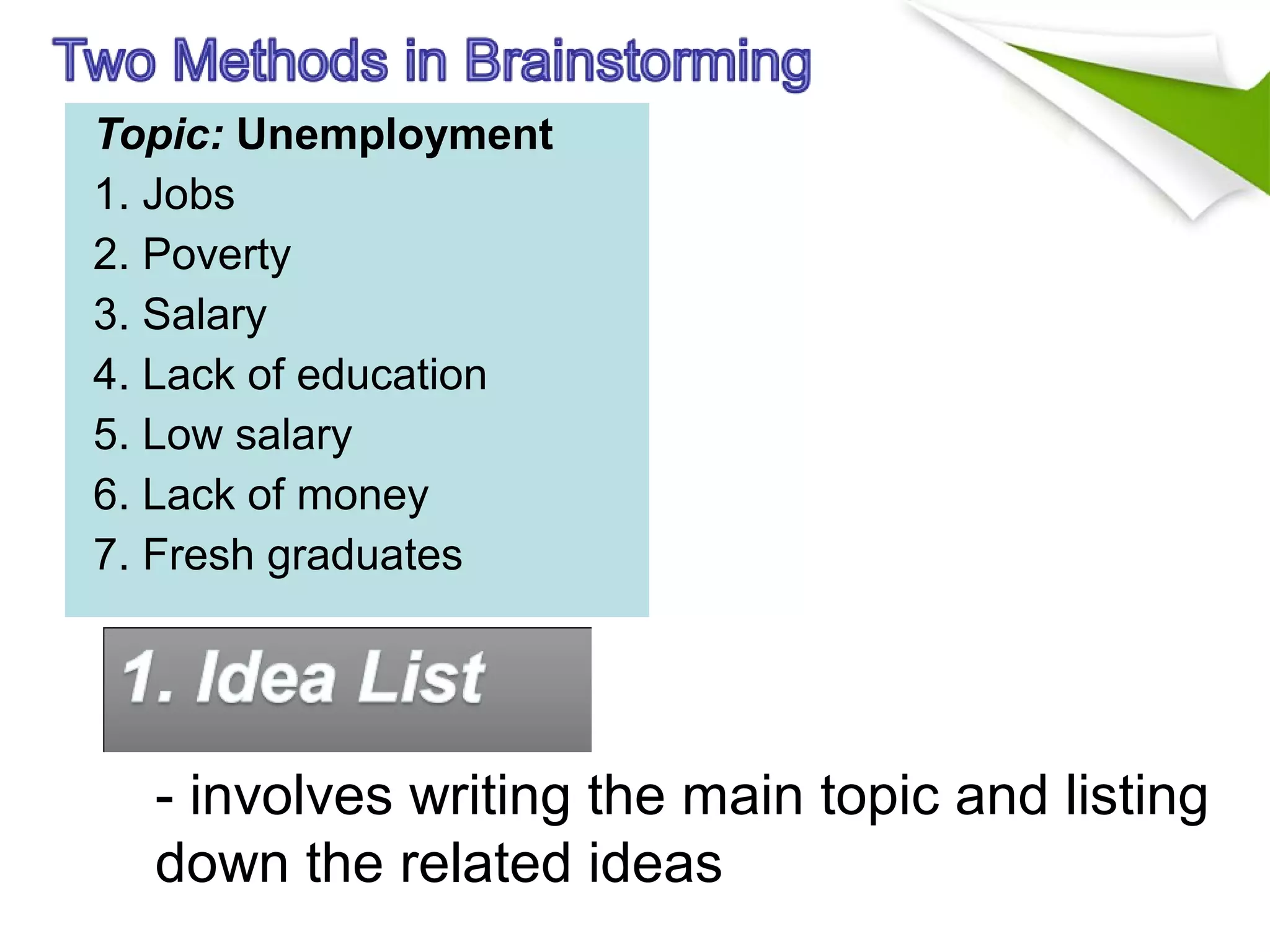 - involves writing the main topic and listing
down the related ideas
Topic: Unemployment
1. Jobs
2. Poverty
3. Salary
4. Lack of education
5. Low salary
6. Lack of money
7. Fresh graduates
 