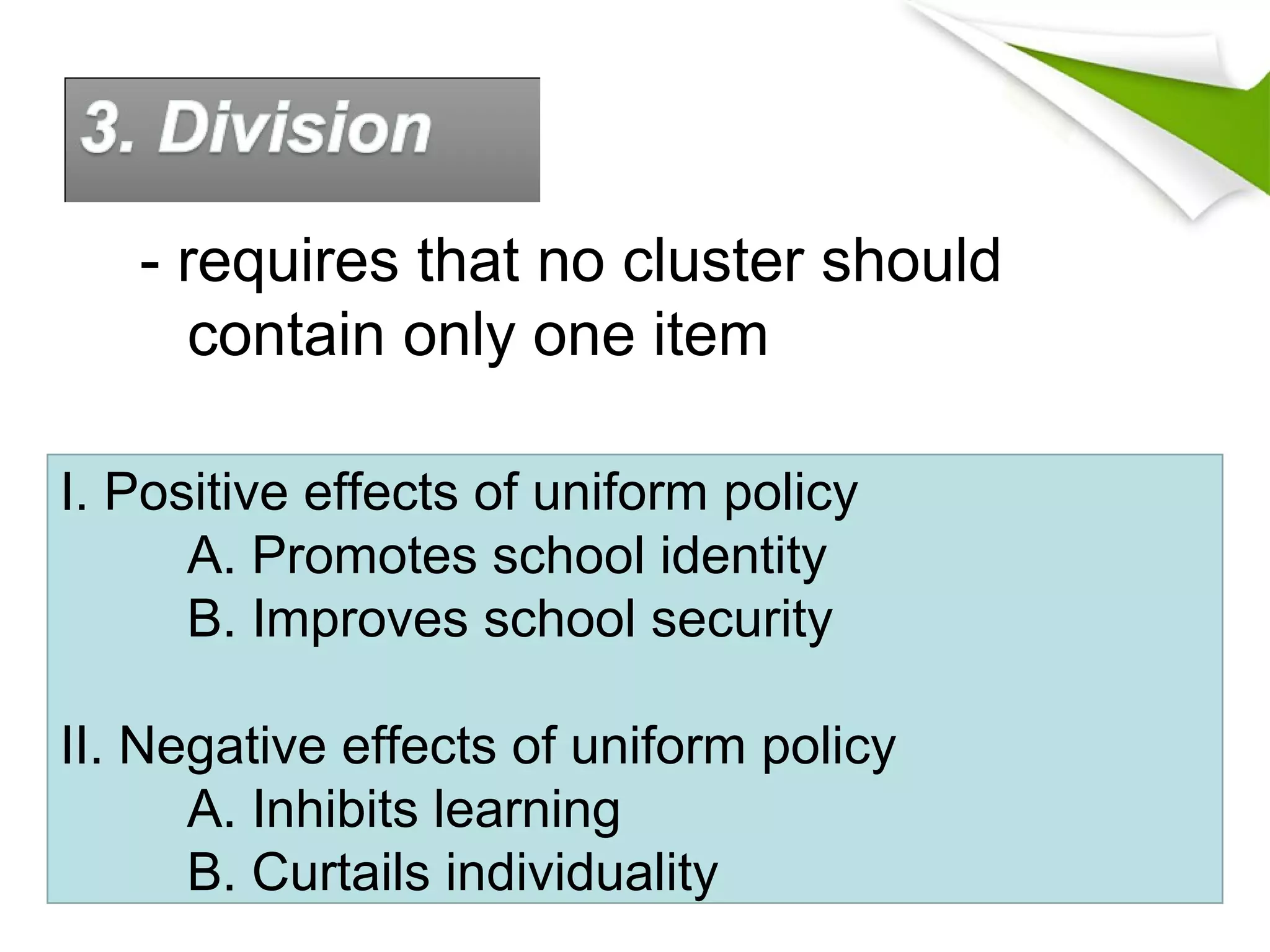 I. Positive effects of uniform policy
A. Promotes school identity
B. Improves school security
II. Negative effects of uniform policy
A. Inhibits learning
B. Curtails individuality
- requires that no cluster should
contain only one item
 
