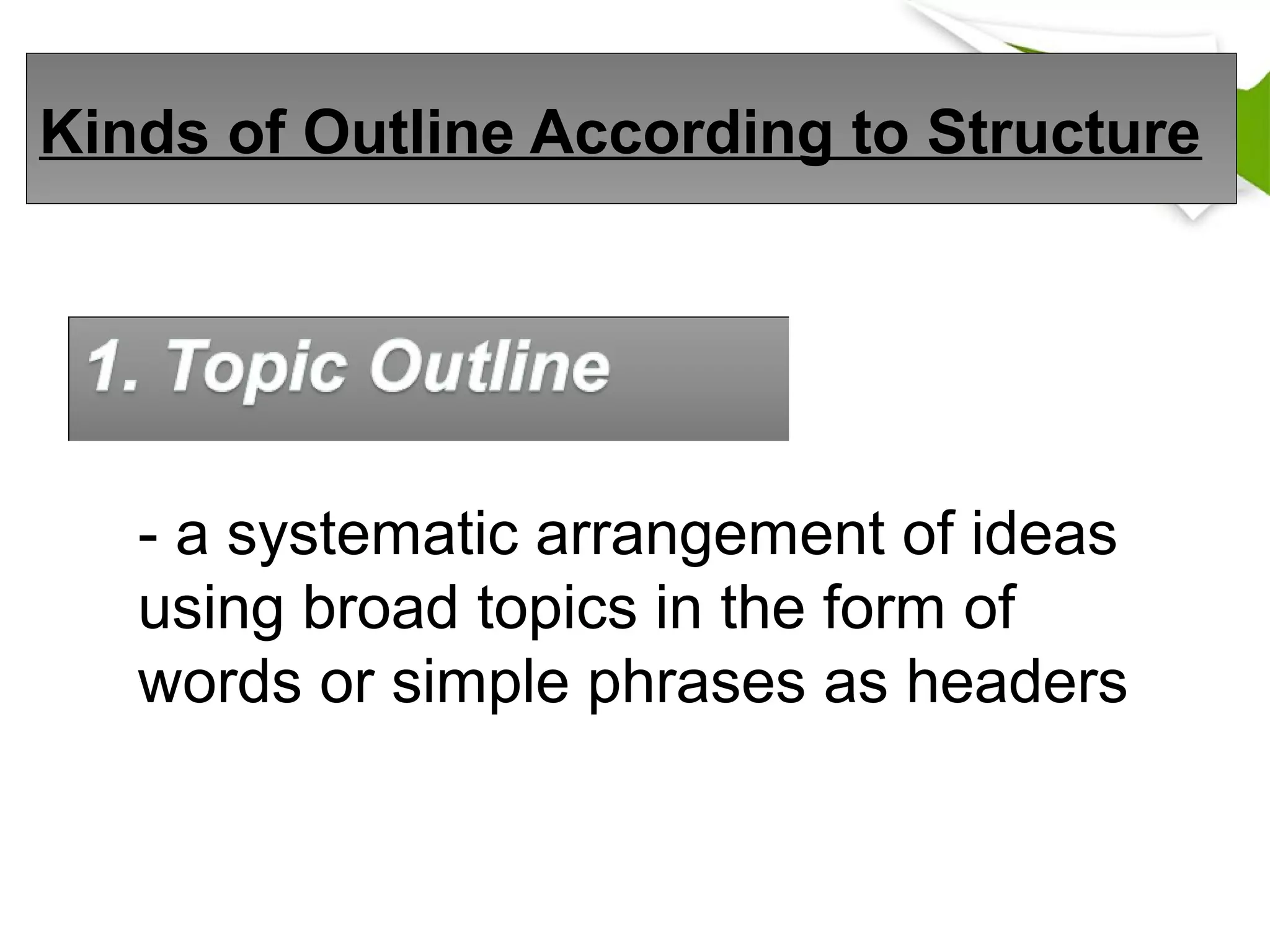 Kinds of Outline According to Structure
- a systematic arrangement of ideas
using broad topics in the form of
words or simple phrases as headers
 