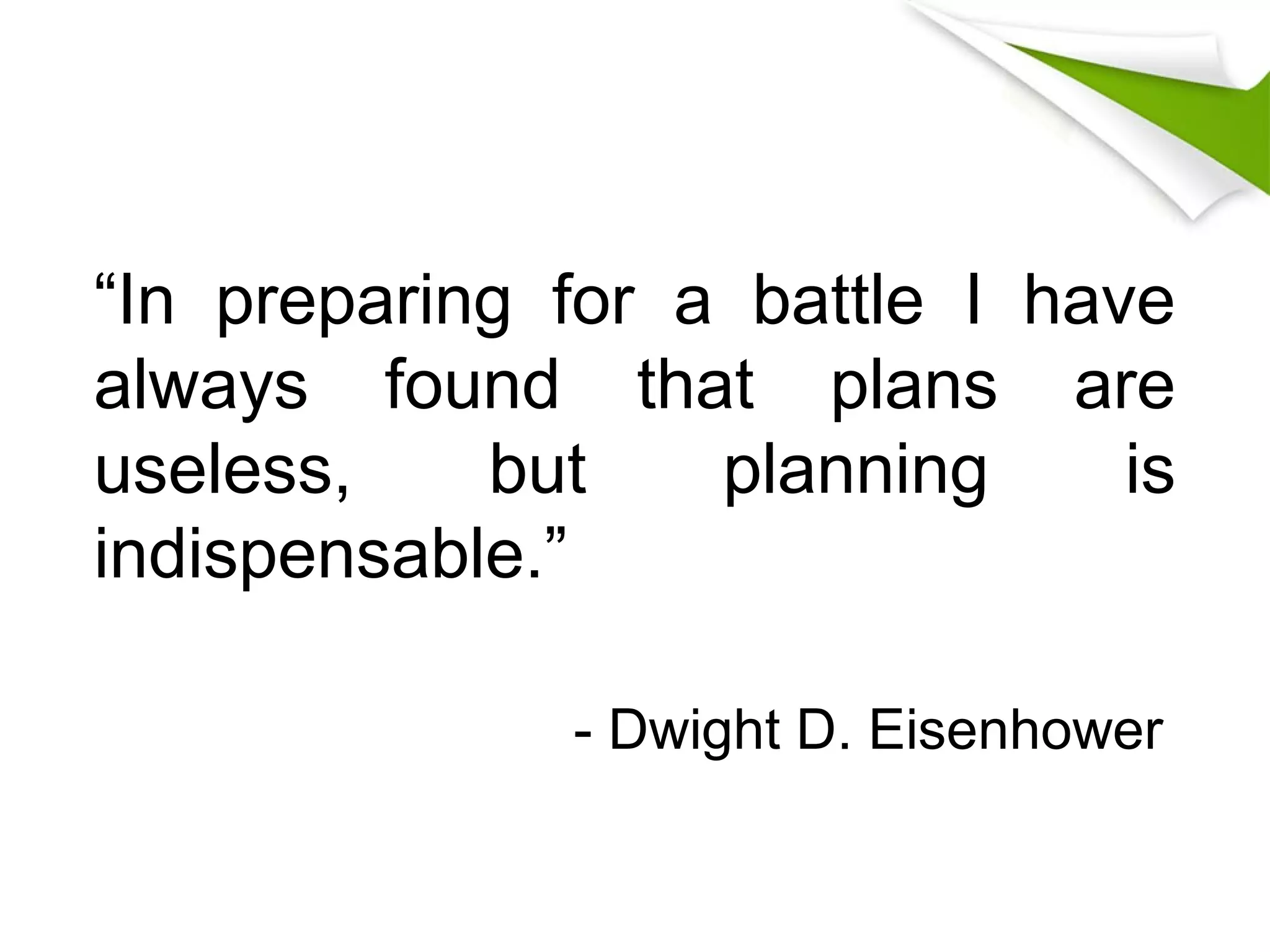 “In preparing for a battle I have
always found that plans are
useless, but planning is
indispensable.”
- Dwight D. Eisenhower
 