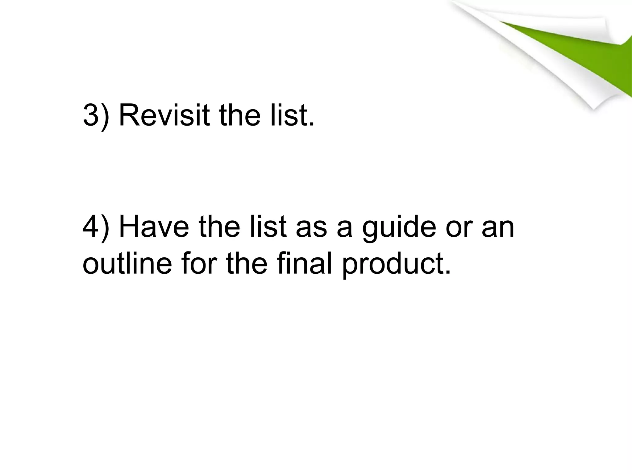 3) Revisit the list.
4) Have the list as a guide or an
outline for the final product.
 