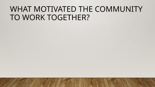 4
WHAT MOTIVATED THE COMMUNITY
TO WORK TOGETHER?
 