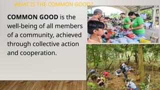 6
WHAT IS THE COMMON GOOD?
COMMON GOOD is the
well-being of all members
of a community, achieved
through collective action
and cooperation.
 