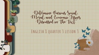 Determine Various Social,
Moral, and Economic Issues
Discussed in The Text
English 8 quarter 3 lesson 3
 