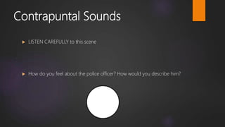 Contrapuntal Sounds
 LISTEN CAREFULLY to this scene
 How do you feel about the police officer? How would you describe him?
 