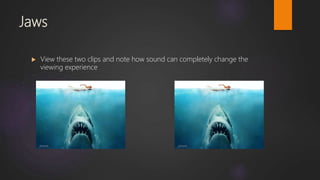 Jaws
 View these two clips and note how sound can completely change the
viewing experience
 